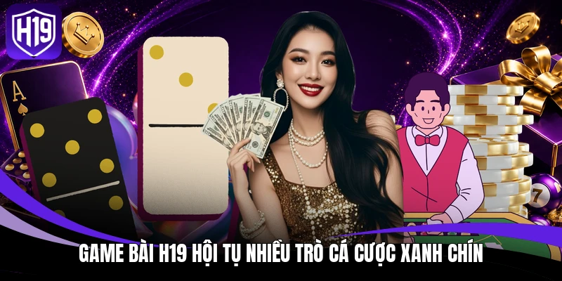 Game bài H19 hội tụ nhiều trò cá cược xanh chín