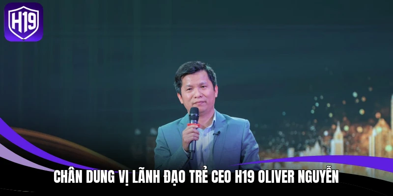 CEO H19 Oliver Nguyễn & Hành Trình Định Hình Thương Hiệu 1 Chân dung vị lãnh đạo trẻ CEO H19 Oliver Nguyễn