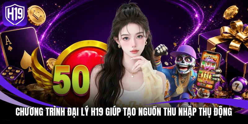 Chương trình đại lý H19 giúp tạo nguồn thu nhập thụ động